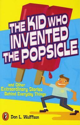 The Kid Who Invented the Popsicle: And Other Surprising Stories about Inventions by Don L. Wulffson