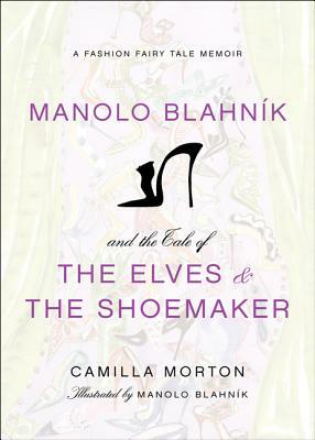Manolo Blahnik and the Tale of the Elves and the Shoemaker: A Fashion Fairy Tale Memoir by Camilla Morton