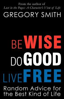 Be Wise, Do Good, Live Free by Gregory Smith
