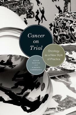 Cancer on Trial: Oncology as a New Style of Practice by Peter Keating, Alberto Cambrosio