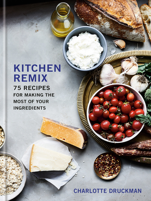 Kitchen Remix: 75 Recipes for Making the Most of Your Ingredients: A Cookbook by Charlotte Druckman