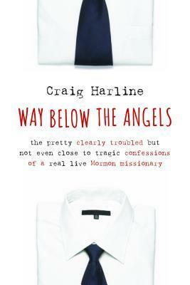 Way Below the Angels: The Pretty Clearly Troubled But Not Even Close to Tragic Confessions of a Real Live Mormon Missionary by Craig Harline