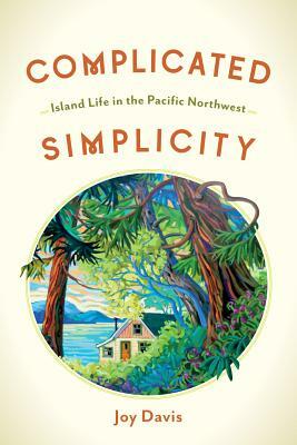 Complicated Simplicity: Island Life in the Pacific Northwest by Joy Davis