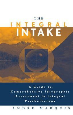 The Integral Intake: A Guide to Comprehensive Idiographic Assessment in Integral Psychotherapy by Andre Marquis