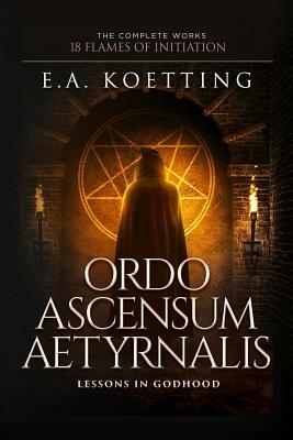 Ordo Ascensum Aetyrnalis: 18 Flames of Initiation & Lessons in Godhood (The Complete Works of E.A. Koetting Book 9) by E.A. Koetting, Timothy Donaghue