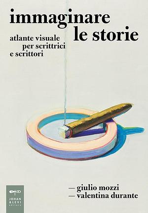 Immaginare le storie. Atlante visuale per scrittrici e scrittori by Valentina Durante, Giulio Mozzi, Giulio Mozzi