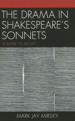 The Drama in Shakespeare's Sonnets: 'a Satire to Decay' by Mark Jay Mirsky
