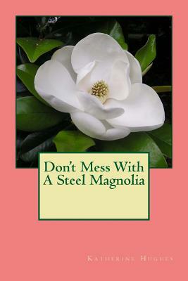 Don't Mess With A Steel Magnolia by Katherine Hughes