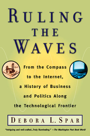 Ruling the Waves: From the Compass to the Internet, a History of Business and Politics along the Technological Frontier by Debora L. Spar