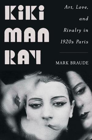 Kiki Man Ray: Art, Love, and Rivalry in 1920s Paris by Mark Braude