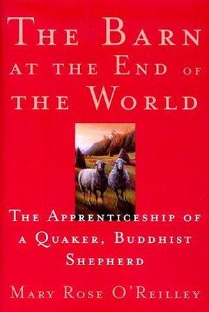 The Barn at the End of the World : The Apprenticeship of a Quaker, Buddhist Shepherd by Mary Rose O'Reilley, Mary Rose O'Reilley