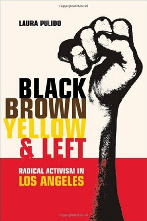 Black, Brown, Yellow, and Left: Radical Activism in Los Angeles by Laura Pulido