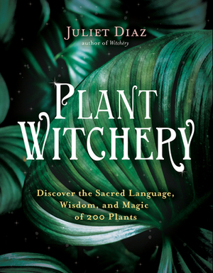 Plant Witchery: Discover the Sacred Language, Wisdom, and Magic of 200 Plants by Juliet Diaz