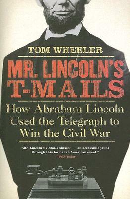 Mr. Lincoln's T-Mails: How Abraham Lincoln Used the Telegraph to Win the Civil War by Tom Wheeler