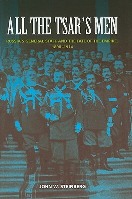 All the Tsar's Men: Russia's General Staff and the Fate of the Empire, 1898-1914 by John W. Steinberg