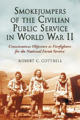 Smokejumpers of the Civilian Public Service in World War II: Conscientious Objectors as Firefighters for the National Forest Service by Robert C. Cottrell