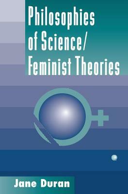 Philosophies of Science: Feminist Theories by Jane Duran