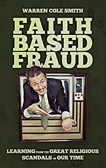 Faith-Based Fraud: Learning from the Great Religious Scandals of Our Time by Warren Cole Smith, Warren Cole Smith