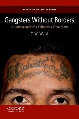 Gangsters Without Borders: An Ethnography of a Salvadoran Street Gang by T.W. Ward