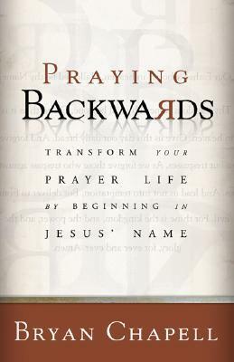 Praying Backwards: Transform Your Prayer Life by Beginning in Jesus' Name by Bryan Chapell