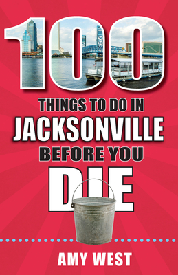 100 Things to Do in Jacksonville Before You Die by Amy West