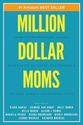 Million Dollar Moms: Mom Entrepreneurs Share Secrets of Building Businesses & Raising Highly Successful Kids by Chimene Van Gundy, Holly Homer, Bella Marsh