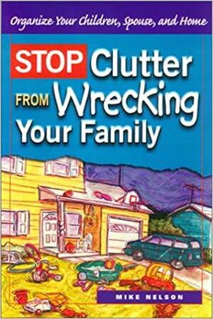 Stop Clutter from Wrecking Your Family: Organize Your Children, Spouse, and Home by Mike Nelson, Mike Nelson