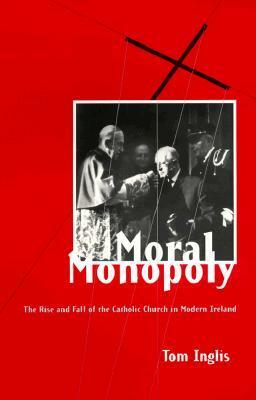 Moral Monopoly: Rise and Fall of the Catholic Church in Modern Ireland: Rise and Fall of the Catholic Church in Modern Ireland by Tom Inglis