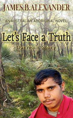 Let's Face a Truth.: Darren's Story. An Australian Aboriginal Novel. by James B. Alexander