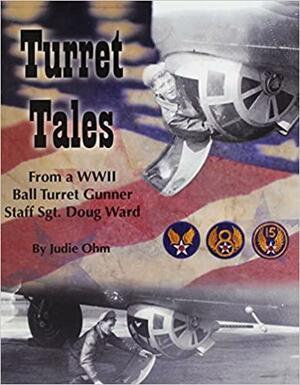 Turret Tales: From a WWII B-17 Ball Turret Gunner Staff/Sergeant Doug Ward by Doug Ward, Judie Ohm