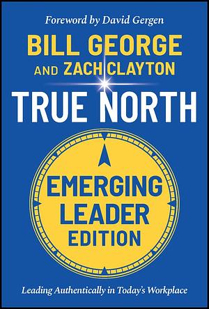 True North, Emerging Leader Edition: Leading Authentically in Today's Workplace by David Gergen, Zach Clayton, Zach Clayton, Bill George