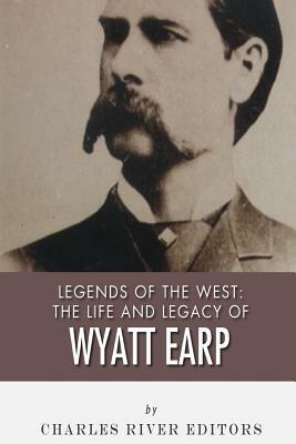 Legends of the West: The Life and Legacy of Wyatt Earp by Charles River Editors