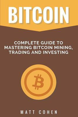 Bitcoin: Complete Guide to Mastering Bitcoin Mining, Trading, and Investing by Matt Cohen