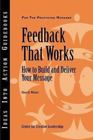 Feedback That Works: How to Build and Deliver Your Message (J-B CCL by Center for Creative Leadership (CCL), Center for Creative Leadership (CCL), Sloan R. Weitzel