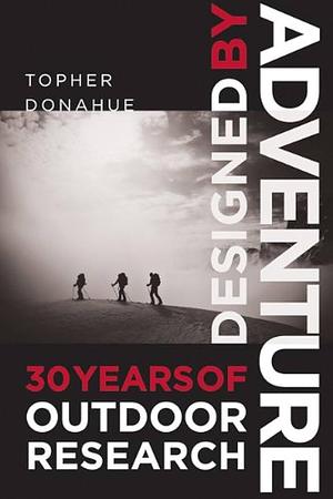 Designed by Adventure: 30 Years of Outdoor Research by Topher Donahue