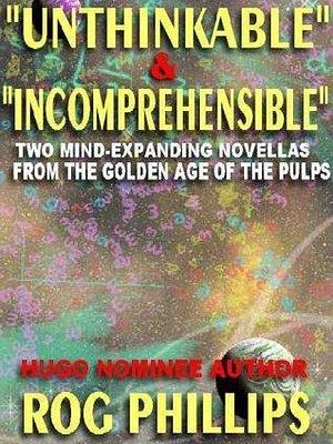 Unthinkable & Incomprehensible: Mind-Expanding Novellas from the Golden Age of the Pulps The Rog Phillis Collection by Rog Phillips, Rog Phillips