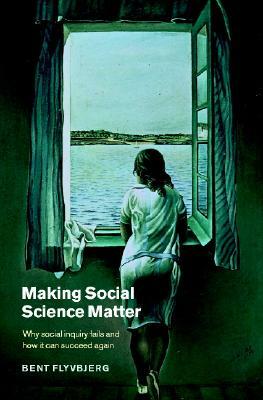 Making Social Science Matter: Why Social Inquiry Fails and How It Can Succeed Again by Bent Flyvbjerg