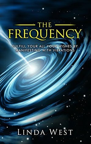 The Frequency: Fulfill all Your Wishes by Manifesting With Vibrations by Linda West