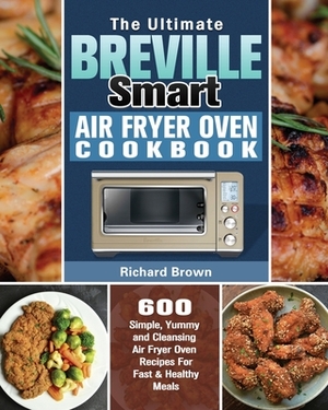 The Ultimate Breville Smart Air Fryer Oven Cookbook: 600 Simple, Yummy and Cleansing Air Fryer Oven Recipes For Fast & Healthy Meals by Richard Brown