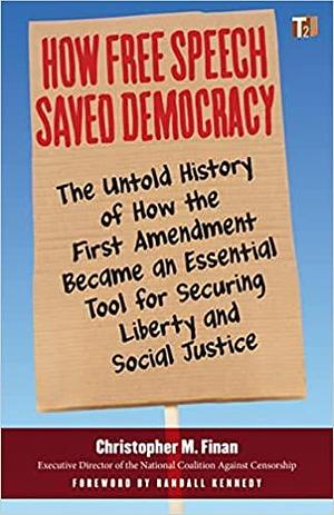 How Free Speech Saved Democracy: The Untold History of How the First Amendment Became an Essential Tool for Securing Liberty and Social Justice by Christopher M. Finan, Randall Kennedy