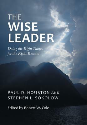 The Wise Leader: Doing the Right Things for the Right Reasons by Stephen L. Sokolow, Paul D. Houston