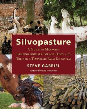 Silvopasture: A Guide to Managing Grazing Animals, Forage Crops, and Trees in a Temperate Farm Ecosystem by Steve Gabriel