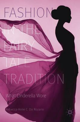 Fashion in the Fairy Tale Tradition: What Cinderella Wore by Rebecca-Anne C. Do Rozario