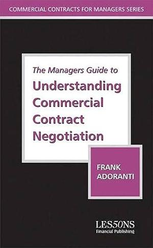 The Managers Guide to Understanding Commercial Contract Negotiation by Frank Adoranti