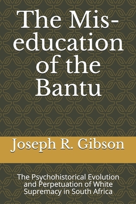 The Mis-education of the Bantu: The Psychohistorical Evolution and Perpetuation of White Supremacy in South Africa by Joseph R. Gibson