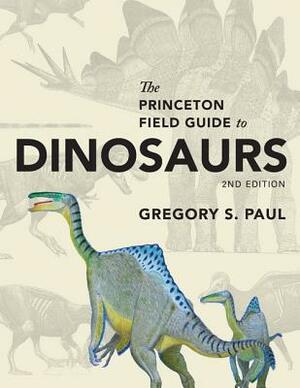 The Princeton Field Guide to Dinosaurs by Gregory S. Paul
