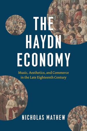 The Haydn Economy: Music, Aesthetics, and Commerce in the Late Eighteenth Century by Nicholas Mathew