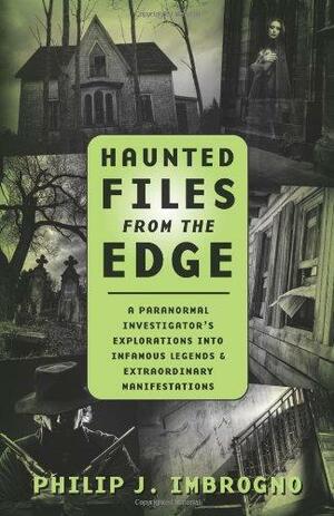 Haunted Files from the Edge: A Paranormal Investigator's Explorations Into Infamous Legends & Extraordinary Manifestations by Philip J. Imbrogno