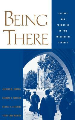 Being There: Culture and Formation in Two Theological Schools by Jackson W. Carroll, Daniel O. Aleshire, Barbara G. Wheeler