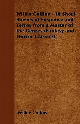 Wilkie Collins - 10 Short Stories of Suspense and Terror from a Master of the Genres (Fantasy and Horror Classics) by Wilkie Collins